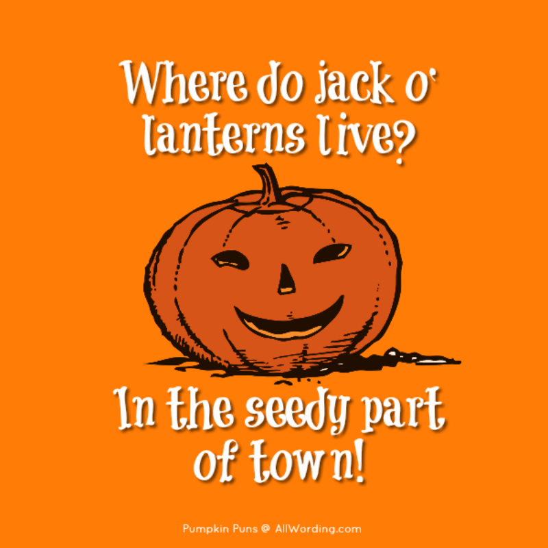 Where do jack o' lanterns live? In the seedy part of town!