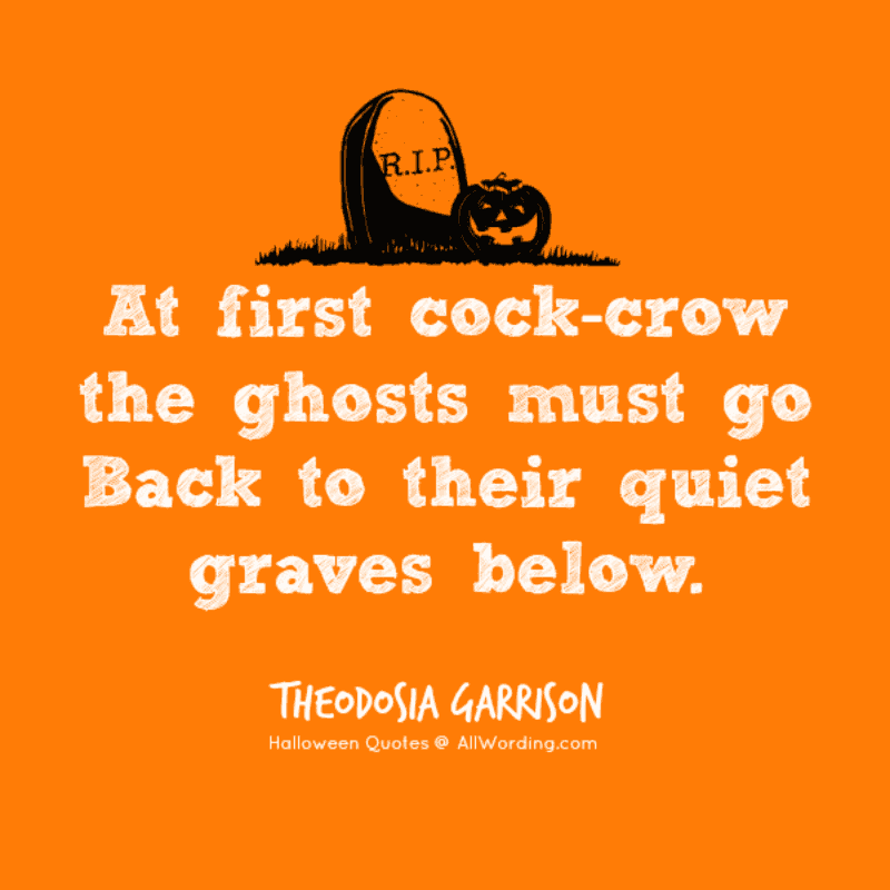 At first cock-crow the ghosts must go Back to their quiet graves below. - Theodosia Garrison