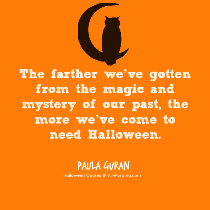 The farther we've gotten from the magic and mystery of our past, the more we've come to need Halloween. - Paula Guran