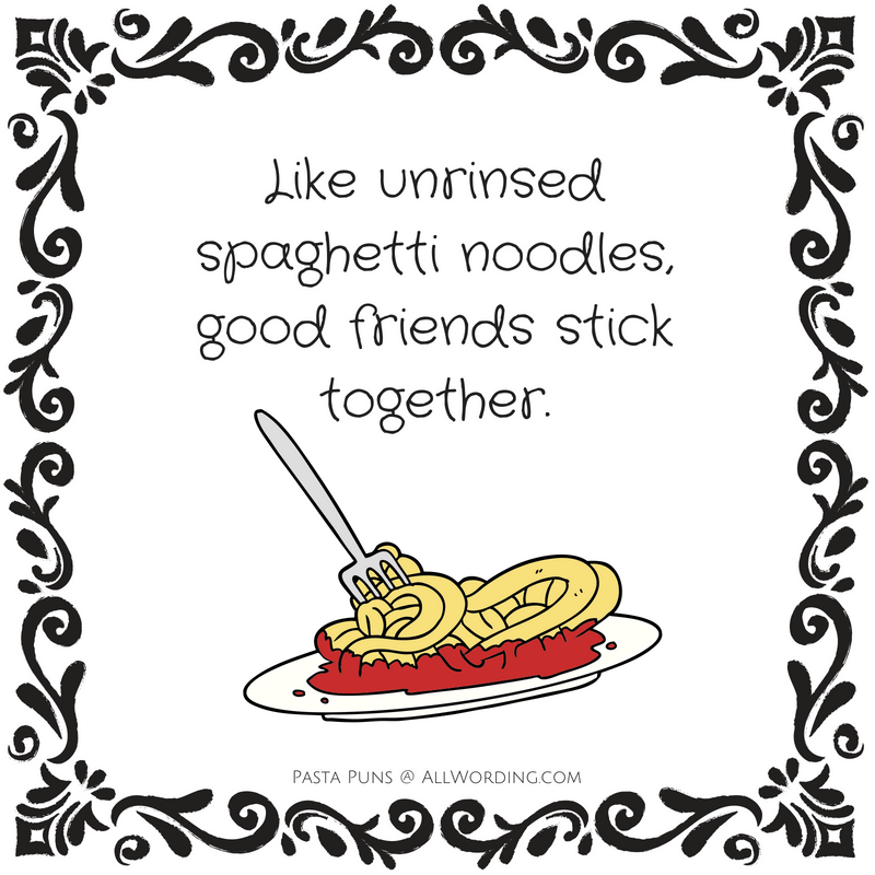 Like unrinsed spaghetti noodles, good friends stick together.