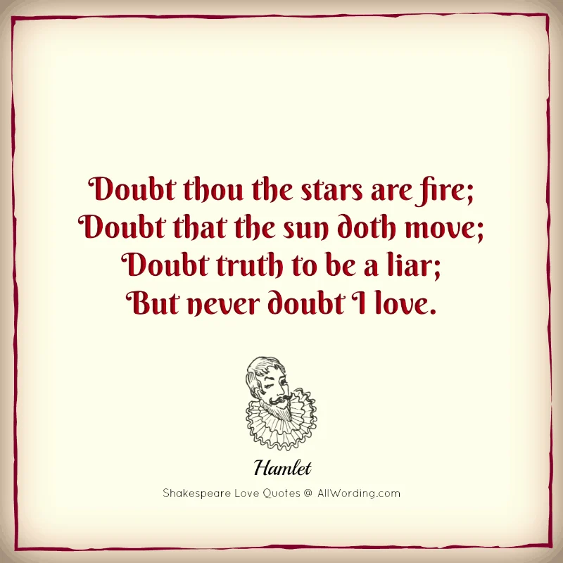 Doubt thou the stars are fire; Doubt that the sun doth move; Doubt truth to be a liar; But never doubt I love. - William Shakespeare (Hamlet)