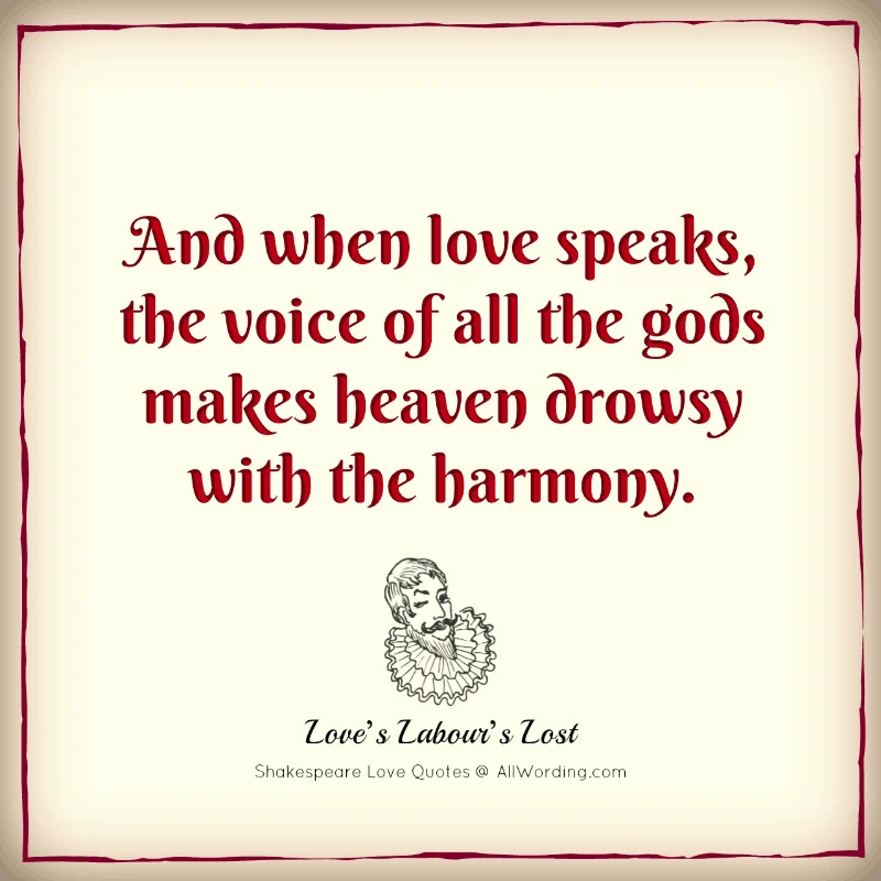 And when love speaks, the voice of all the gods makes heaven drowsy with the harmony. - William Shakespeare (Love's Labour's Lost)