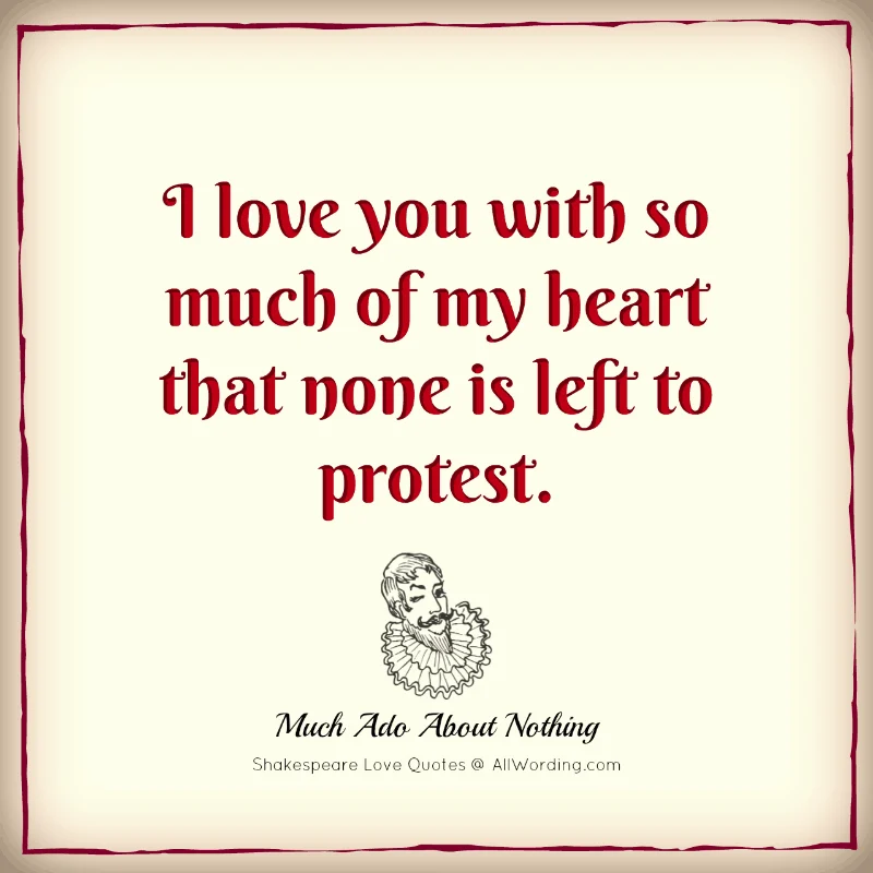 I love you with so much of my heart that none is left to protest. - William Shakespeare (Much Ado About Nothing)