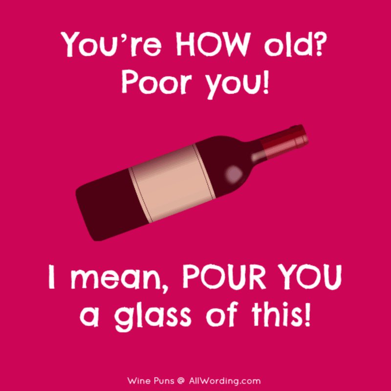You’re how old? Poor you! I mean, pour you a glass of this!