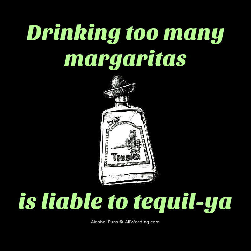 Drinking too many margaritas is likely tequil-ya.