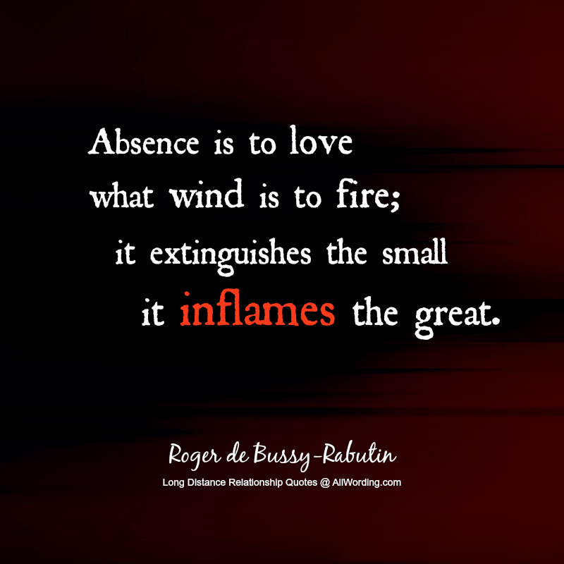 Absence is to love what wind is to fire; it extinguishes the small, it inflames the great.