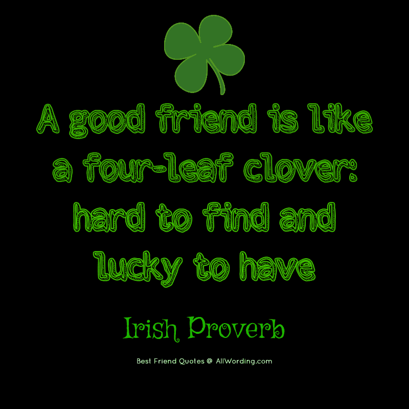 A good friend is like a four-leaf clover; hard to find and lucky to have. - Irish Proverb