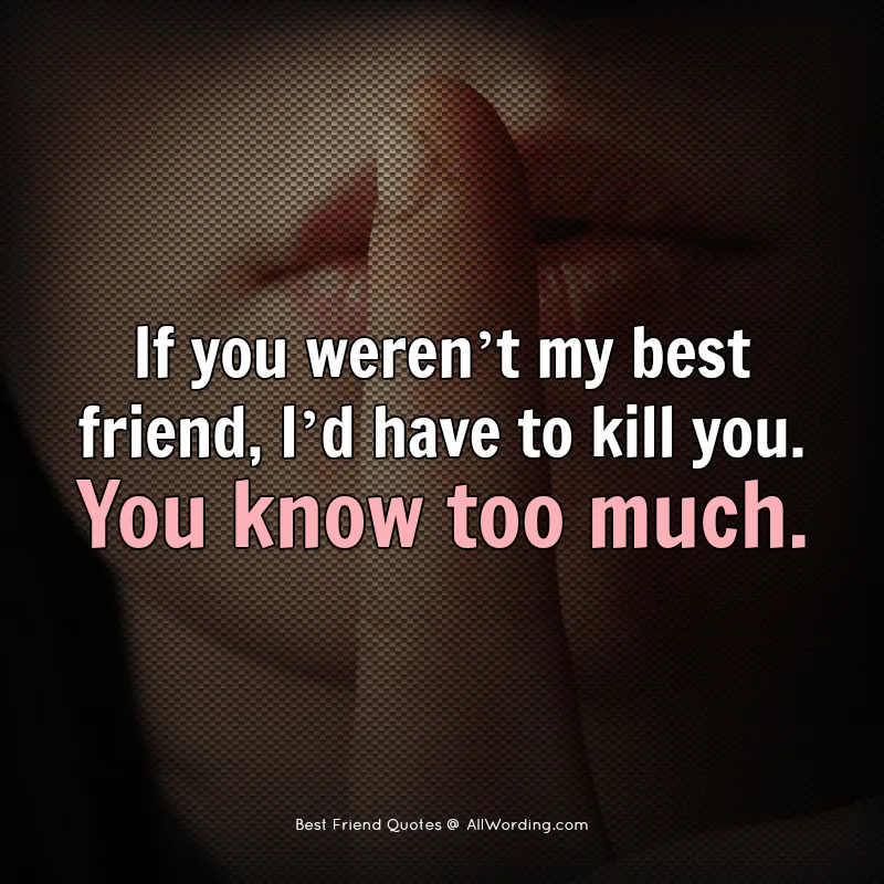 If you weren't my best friend, I'd have to kill you. You know too much.