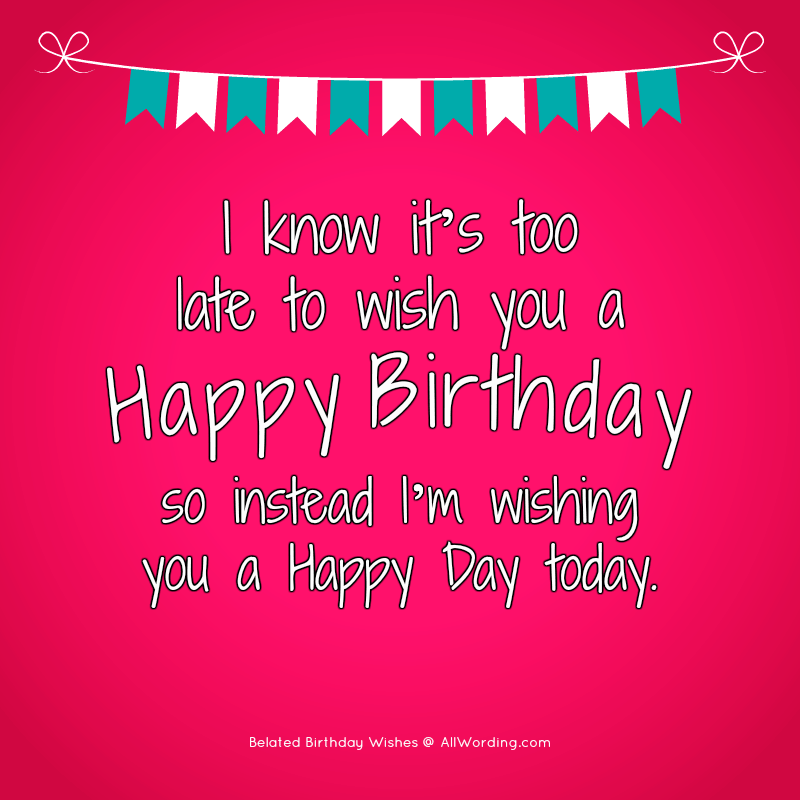 I know it's too late to wish you a Happy Birthday, so instead I'm wishing you a happy day today.