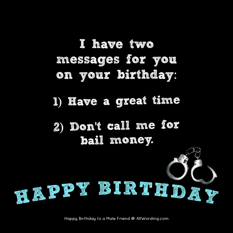 I have two messages for you on your birthday: 1) Have a great time, 2) Don't call me for bail money.