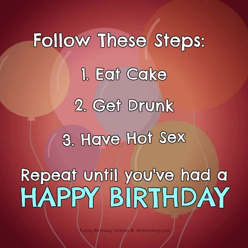 Follow These Steps: 1) Eat cake, 2) Get drunk, 3) Have hot sex, 4) Repeat until you've had a Happy Birthday.