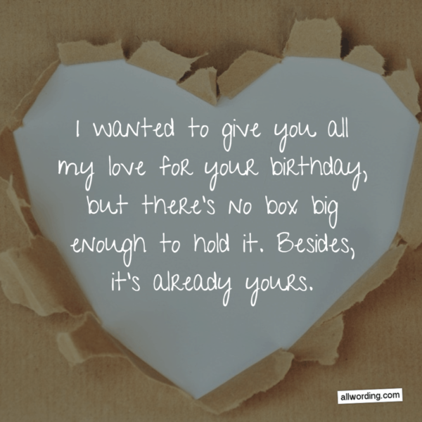 I wanted to give you all my love for your birthday, but there's no box big enough to hold it. Besides, it's already yours.