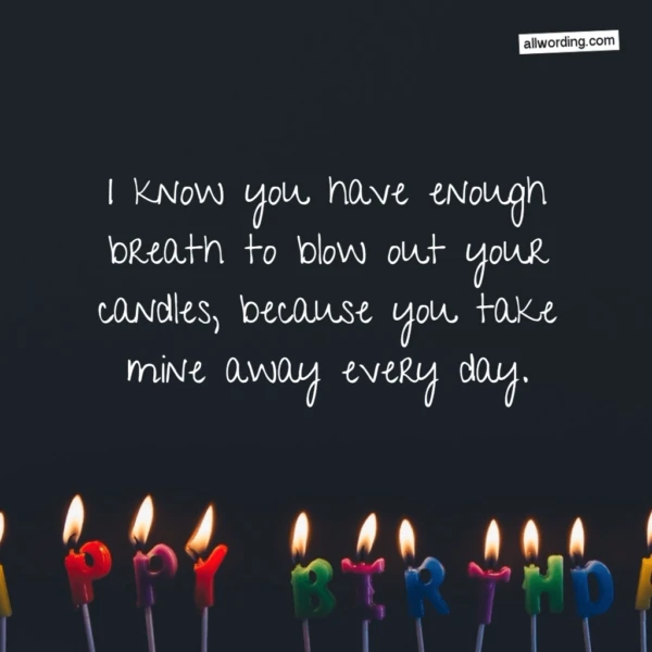 I know you have enough breath to blow out your candles, because you take mine away every day.