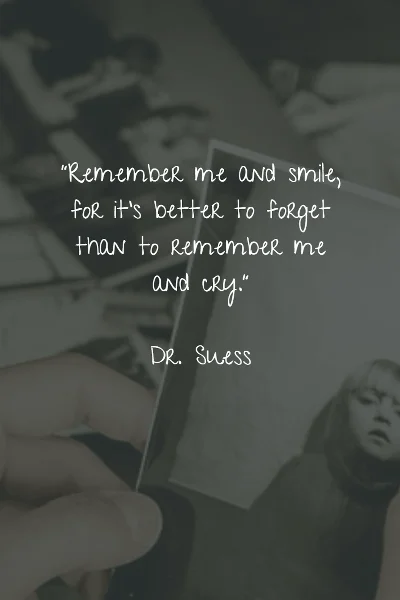 Remember me and smile, for it's better to forget than to remember me and cry. - Dr. Suess