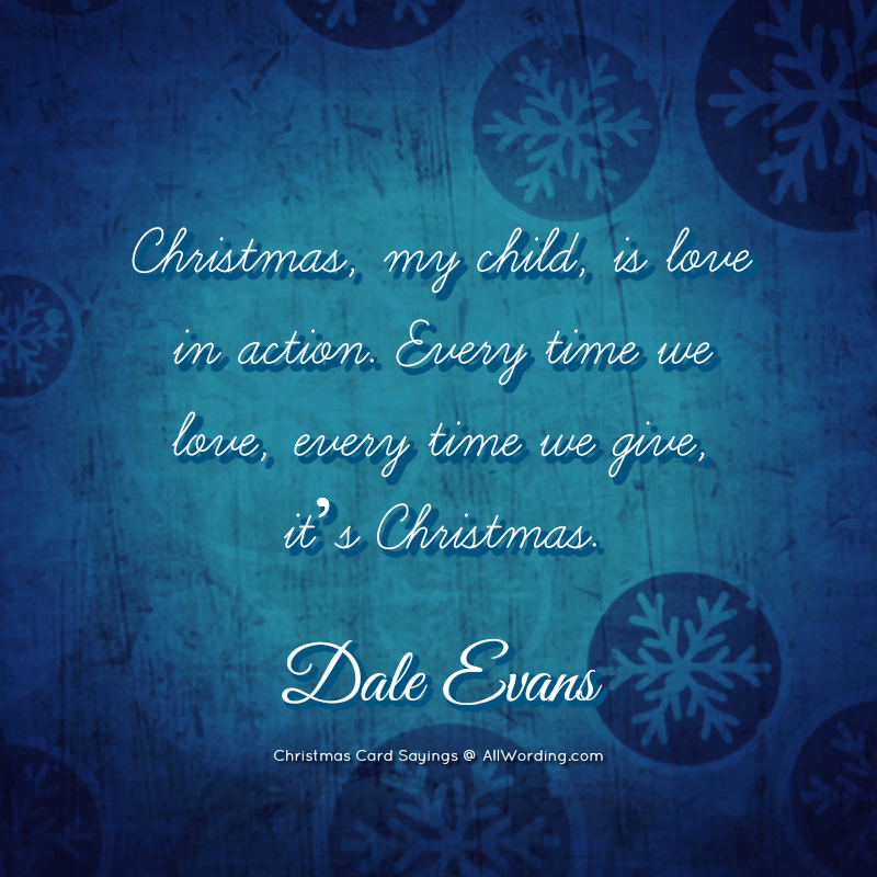 Christmas, my child, is love in action. Every time we love, every time we give, it’s Christmas. - Dale Evans