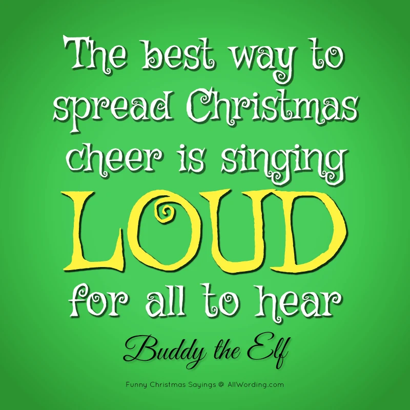 The best way to spread Christmas cheer is singing loud for all to hear. - Buddy the Elf