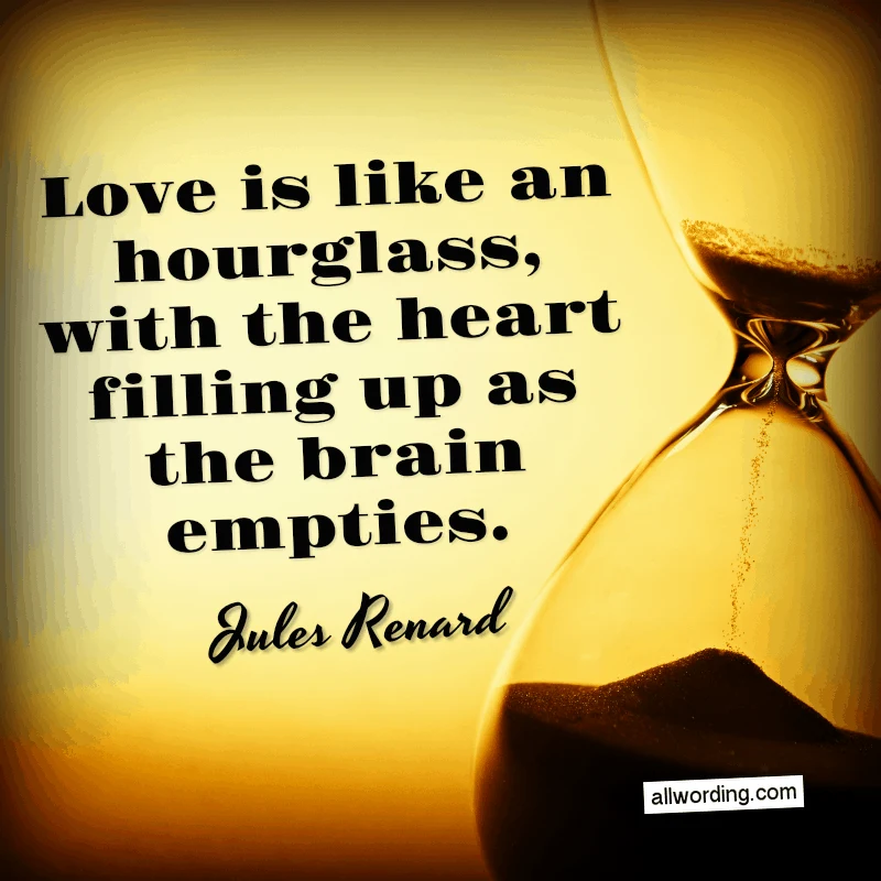 Love is like an hourglass, with the heart filling up as the brain empties. - Jules Renard