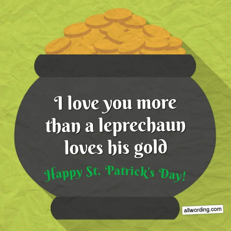 I love you more than a leprechaun loves his gold. Happy St. Paddy's Day.