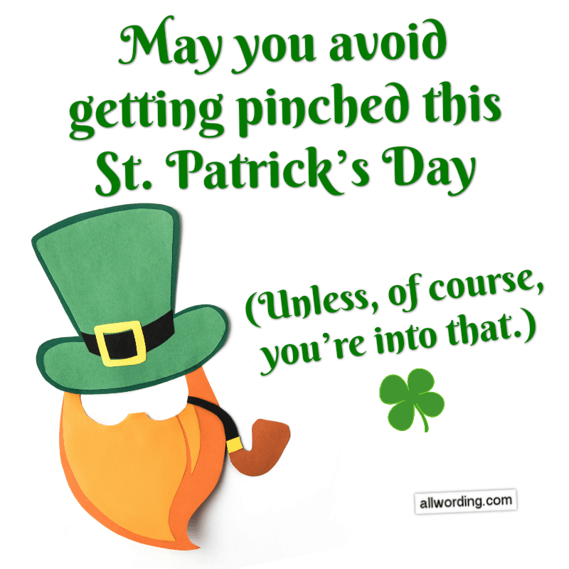 May you avoid getting pinched this St. Paddy's Day... unless, of course, you're into that.