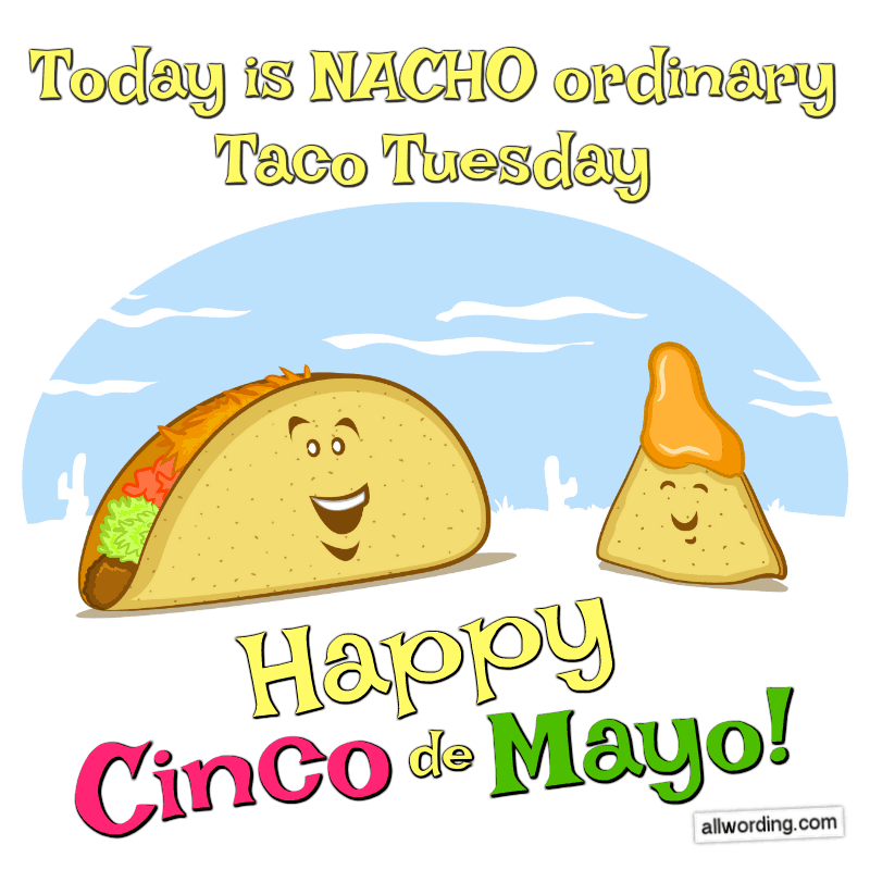 Today is nacho ordinary Taco Tuesday. Happy Cinco de Mayo!