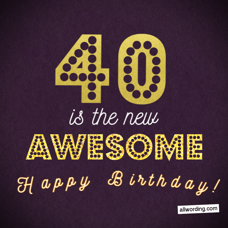 Forty is the new awesome. Happy Birthday!
