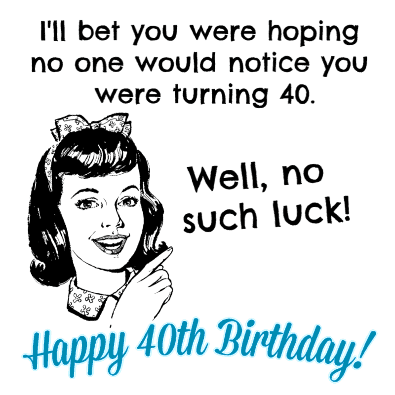 I'll bet you were hoping no one would notice you were turning 40. Well, no such luck! Happy Birthday!