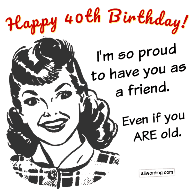 Best wishes on your 40th birthday. I'm so proud to have you as a friend... even if you are old.