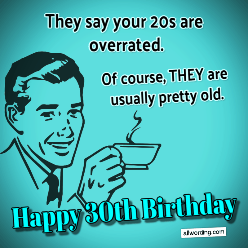 They say your 20s are overrated. Of course, THEY are usually pretty old. Happy 30th Birthday!