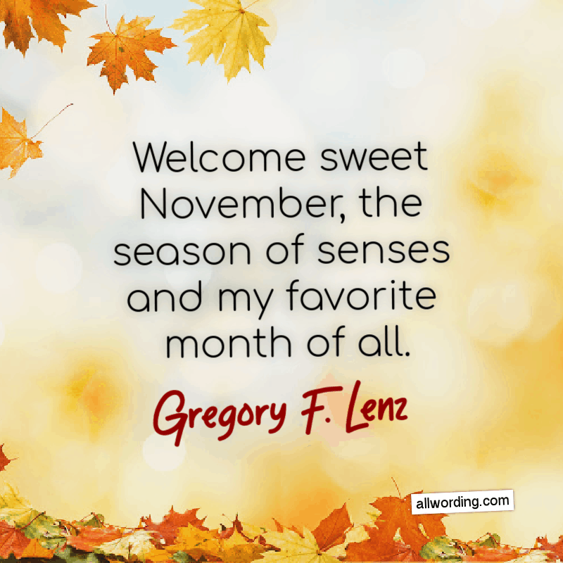 Welcome sweet November, the season of senses and my favorite month of all. - Gregory F. Lenz