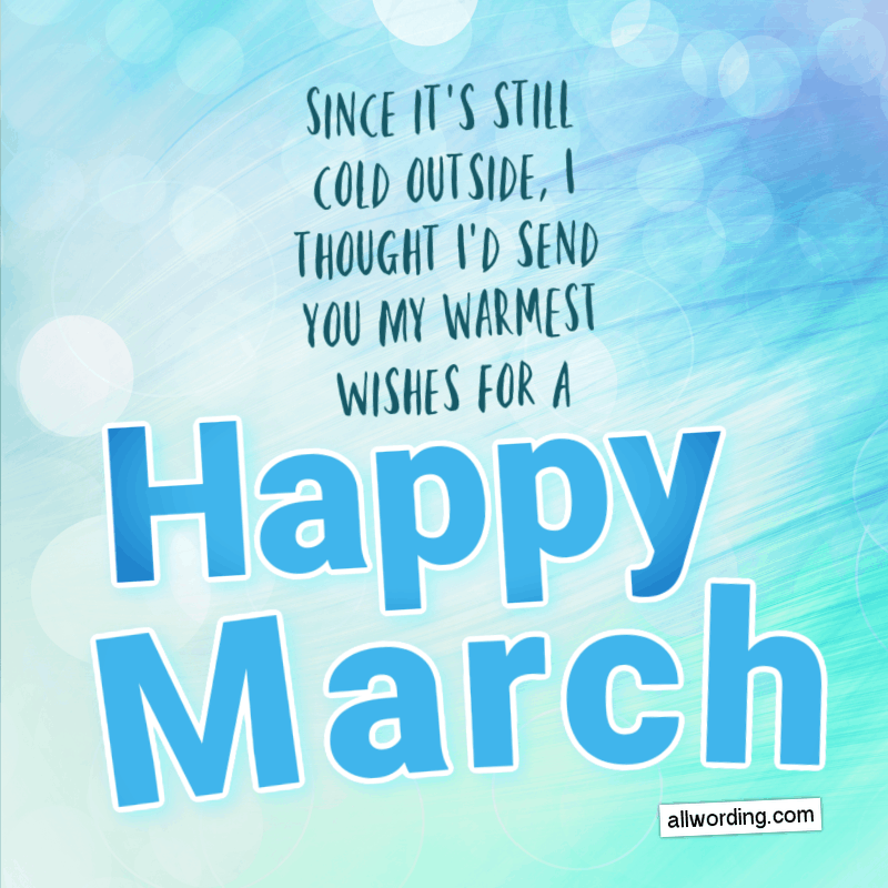 Since it's still cold outside, I thought I'd send you my warmest wishes for a Happy March.