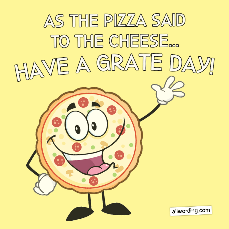 As the pizza said to the cheese, have a grate day!