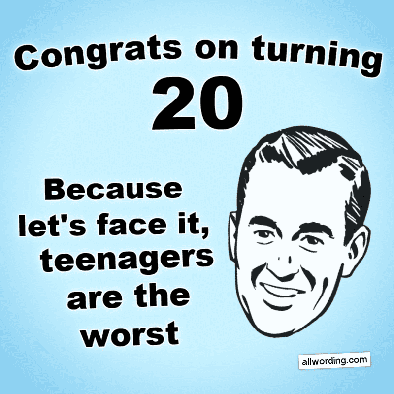 Congrats on turning 20. Because let's face it, teenagers are the worst.