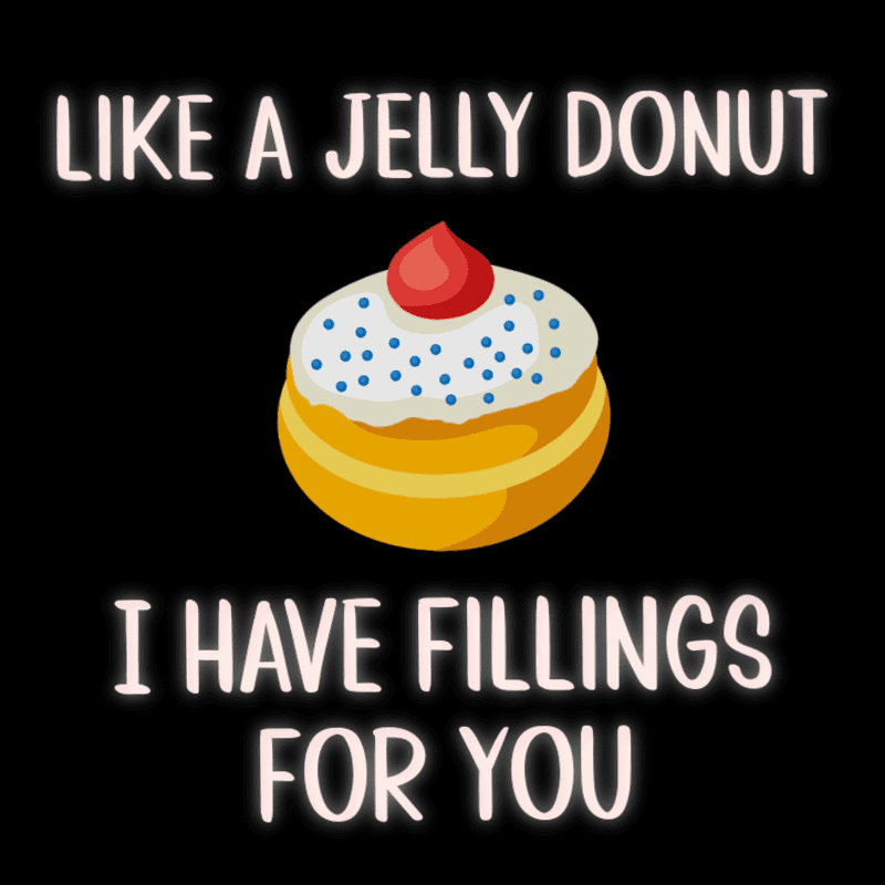 Like a jelly donut, I have fillings for you.
