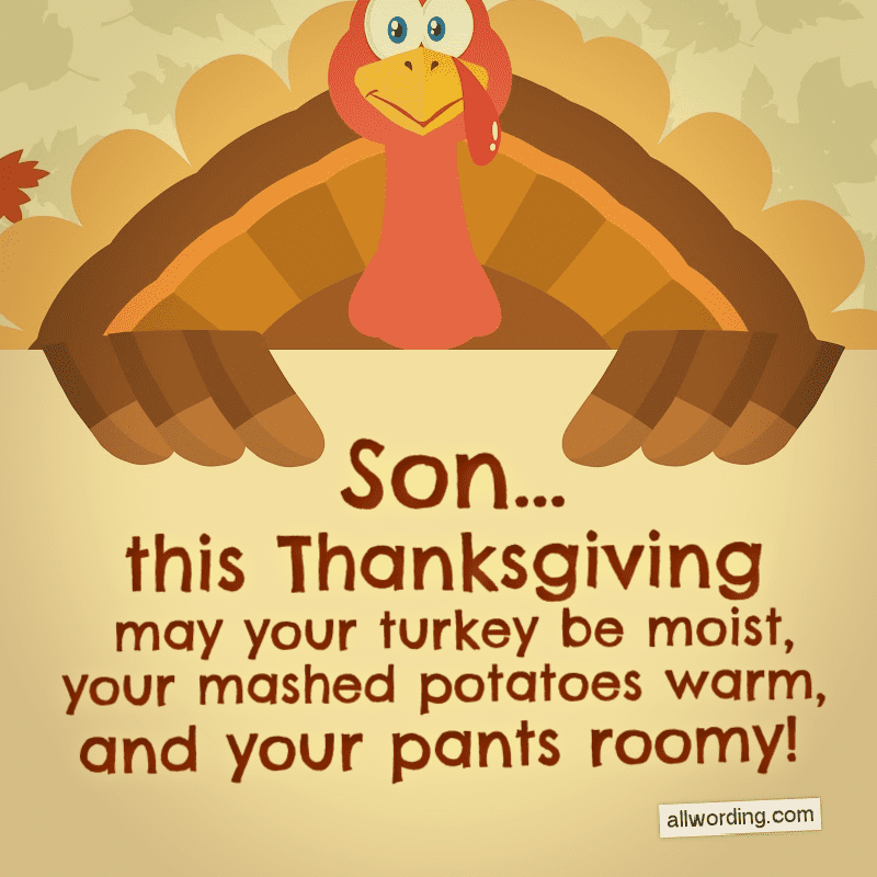 Son... this Thanksgiving, may your turkey be moist, your mashed potatoes warm, and your pants roomy!