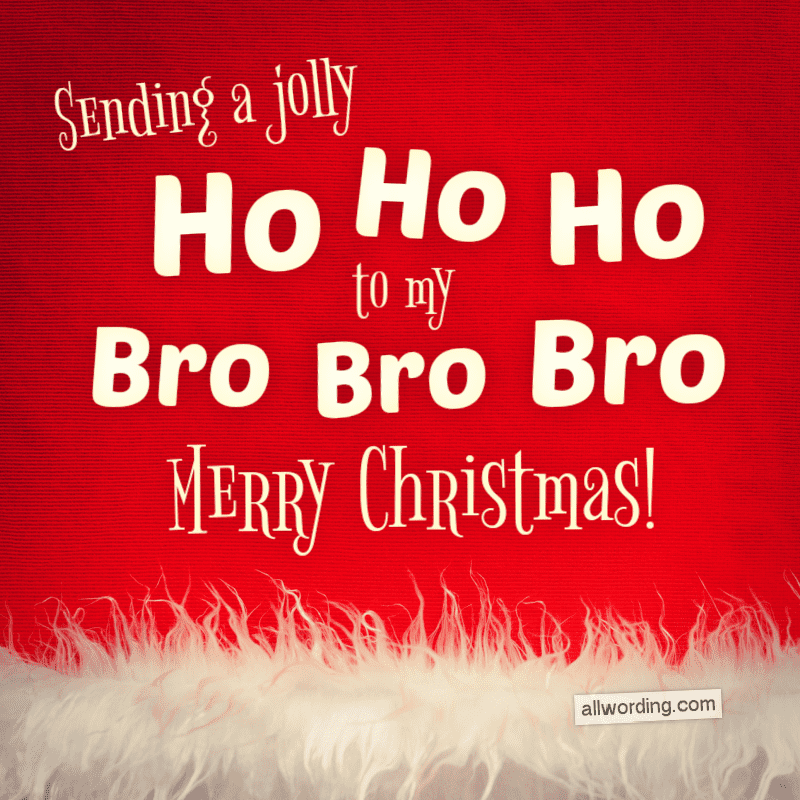 Sending a jolly ho ho ho to my bro bro bro. Merry Christmas.