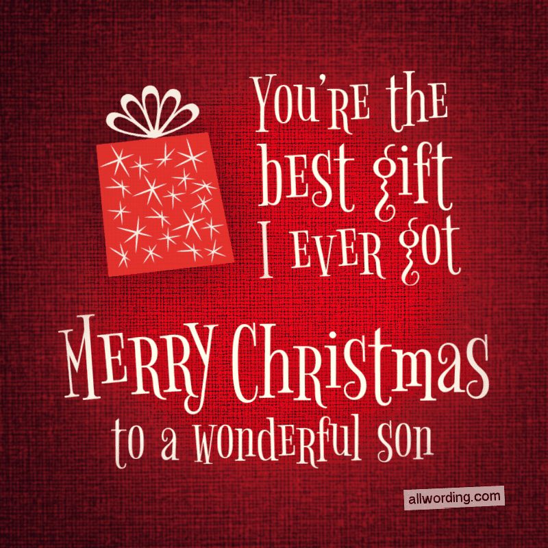You're the best gift I ever got. Merry Christmas to a wonderful son.