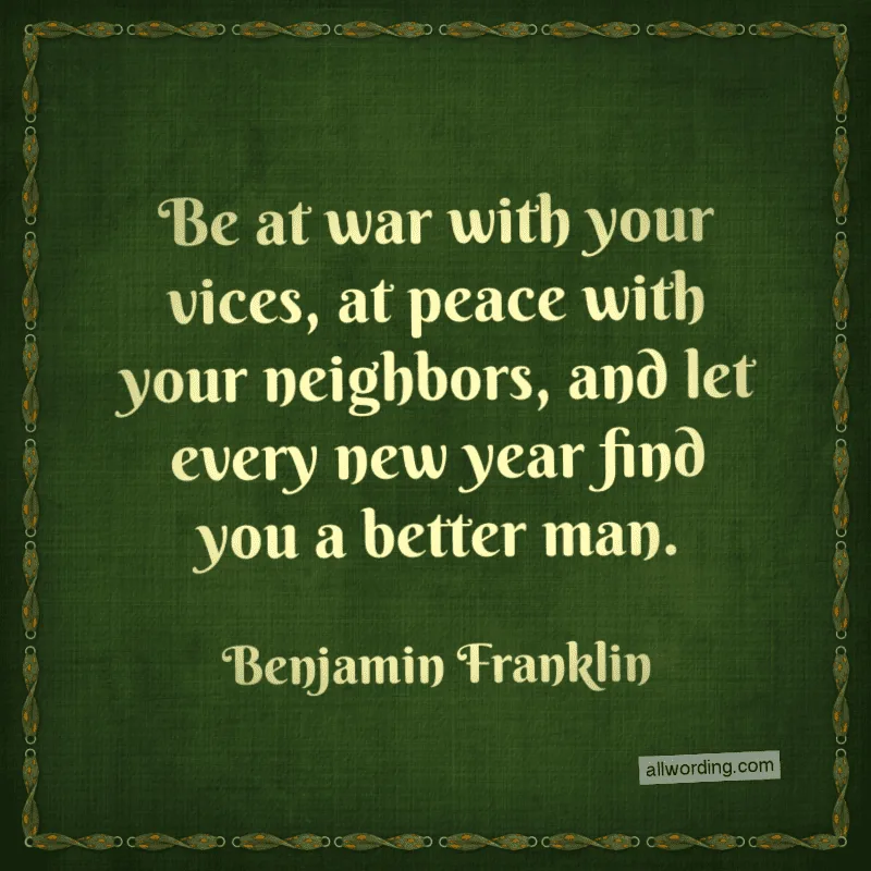 Be at war with your vices, at peace with your neighbors, and let every new year find you a better man. - Benjamin Franklin