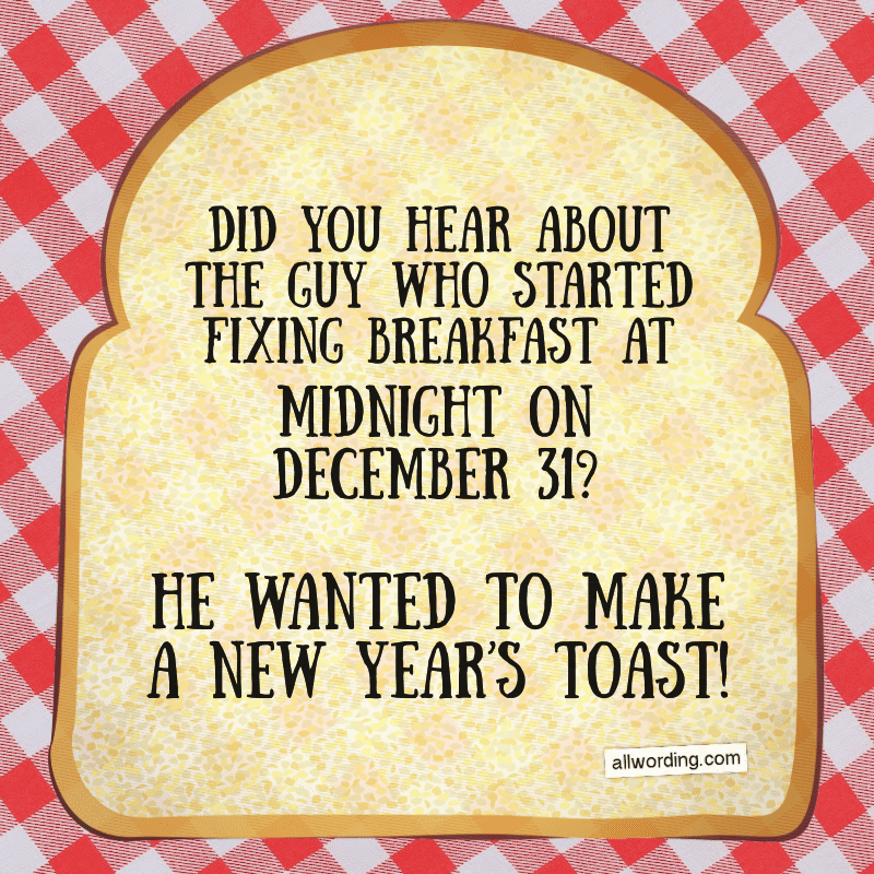 Did you hear about the guy who started fixing breakfast at midnight on December 31? He wanted to make a New Year's toast!