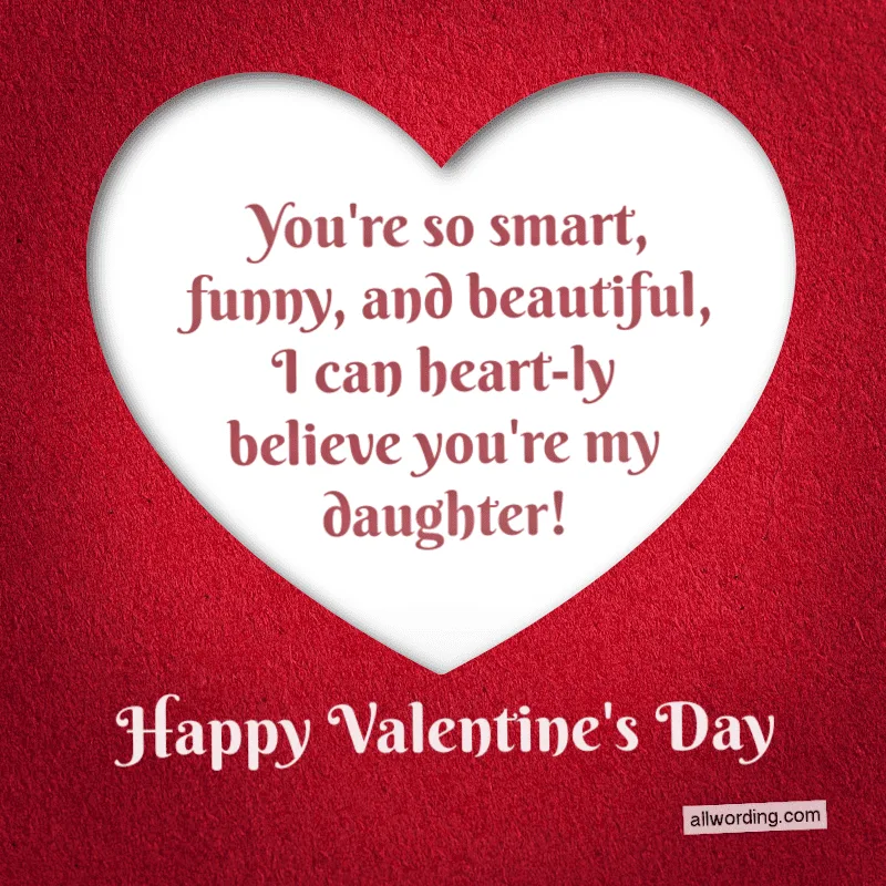 You're so smart, funny, and beautiful, I can heart-ly believe you're my daughter! Happy Valentine's Day!