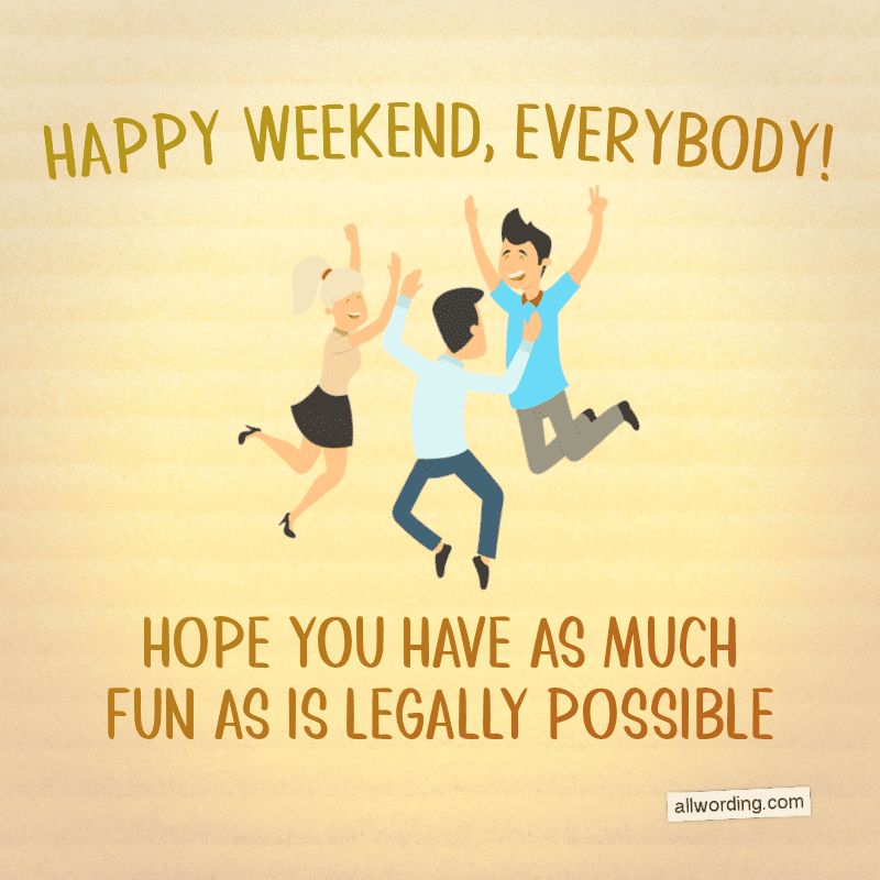 Happy weekend, everybody! Hope you have as much fun as is legally possible!