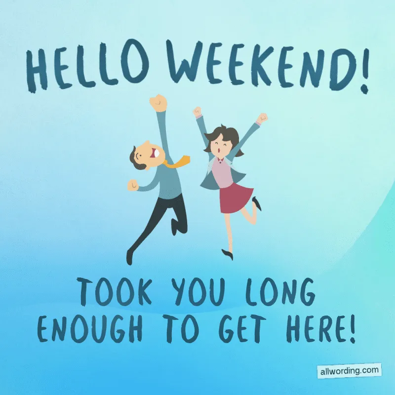 Hello, weekend! Took you long enough to get here!