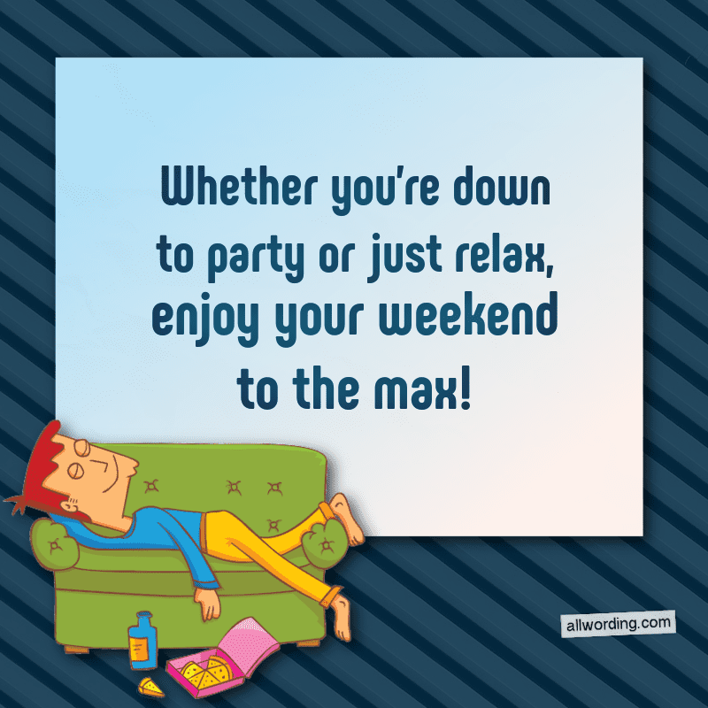 Whether you're down to party or just relax, enjoy your weekend to the max!