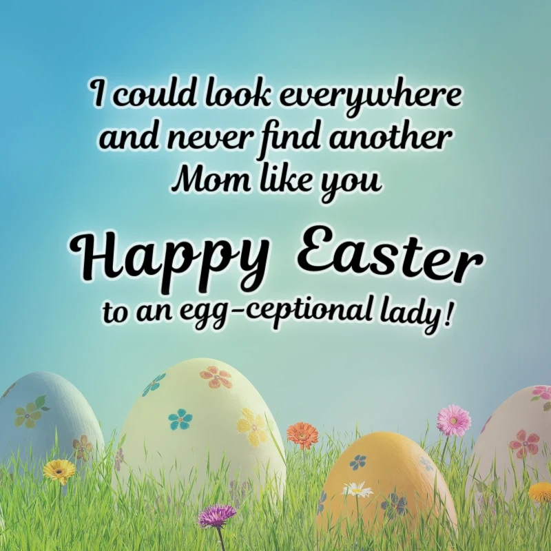 I could look everywhere and never find another Mom like you. Happy Easter to an egg-ceptional lady!