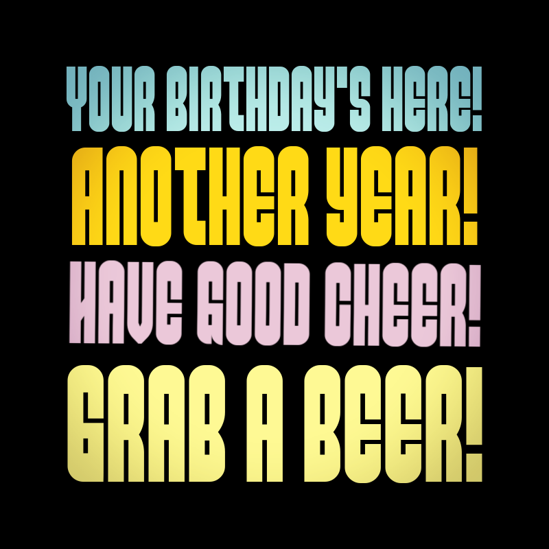 Your birthday's here! Another year! Have good cheer! Grab a beer!