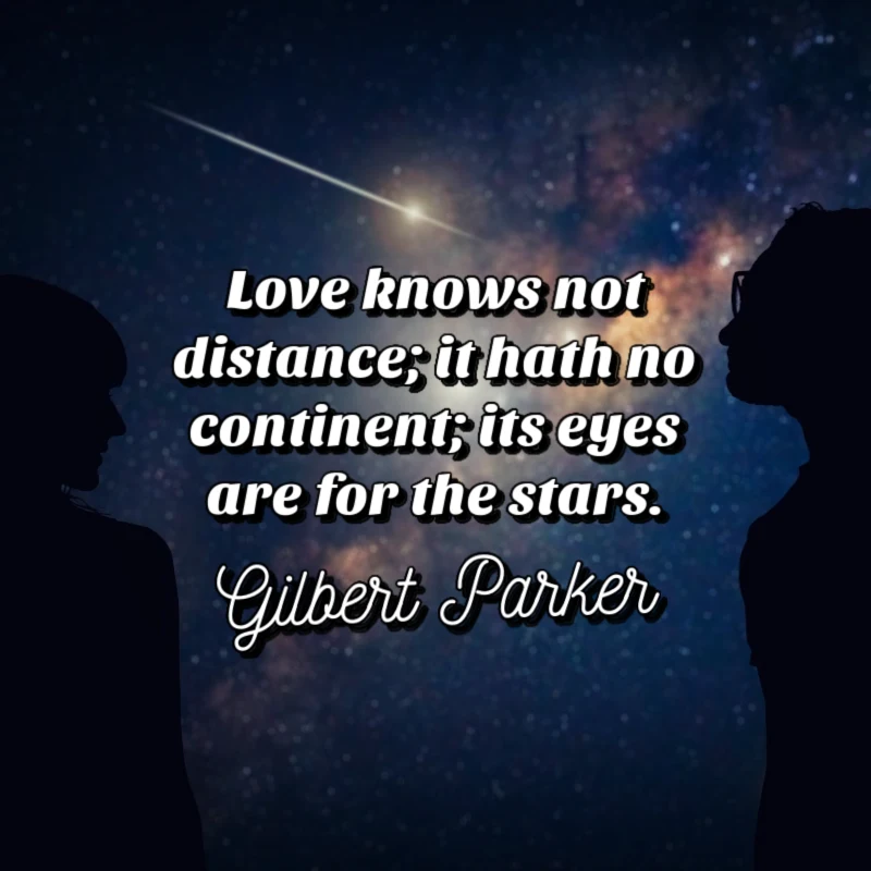 Love knows not distance; it hath no continent; its eyes are for the stars. - Gilbert Parker