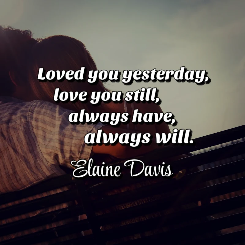 Loved you yesterday, love you still, always have, always will. - Elaine Davis