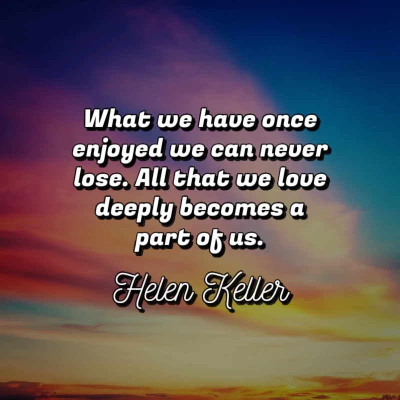 What we have once enjoyed we can never lose. All that we love deeply becomes a part of us. - Helen Keller