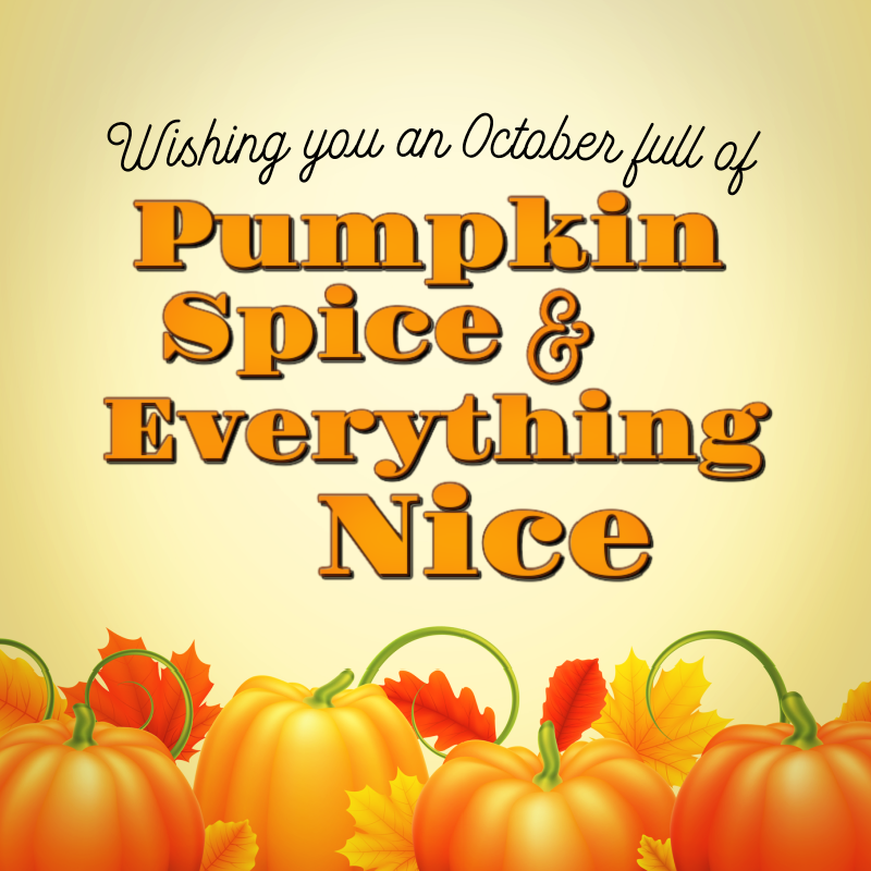 Wishing you an October full of pumpkin spice and everything nice.