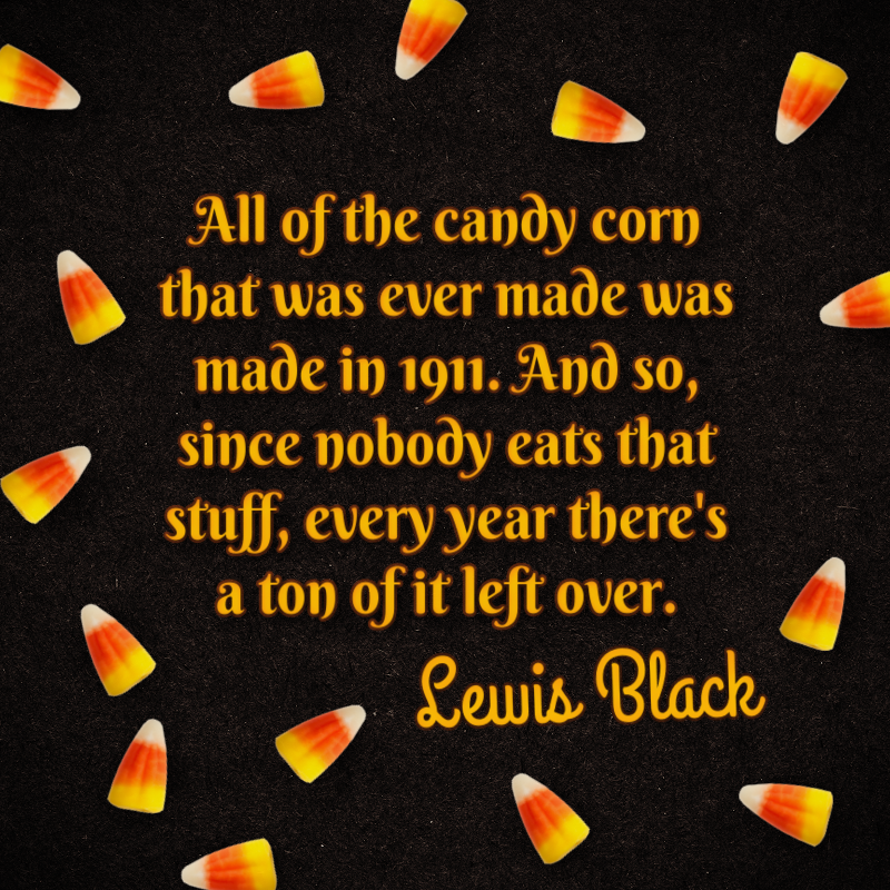 All of the candy corn that was ever made was made in 1911. And so, since nobody eats that stuff, every year there's a ton of it left over. - Lewis Black
