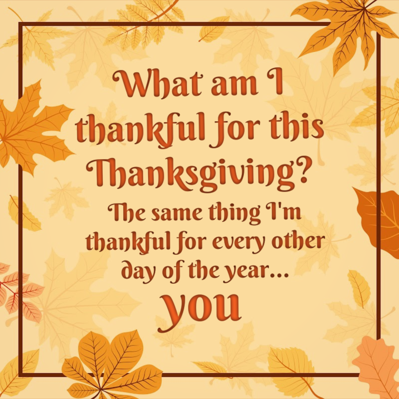 What am I thankful for this Thanksgiving? The same thing I'm thankful for every other day of the year... you.